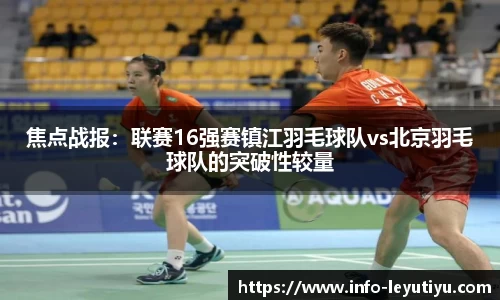 焦点战报：联赛16强赛镇江羽毛球队vs北京羽毛球队的突破性较量