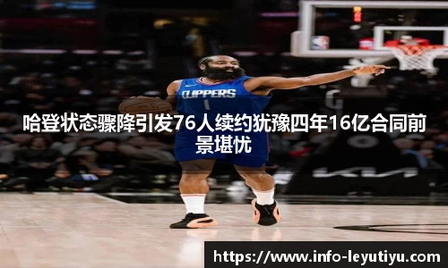 哈登状态骤降引发76人续约犹豫四年16亿合同前景堪忧